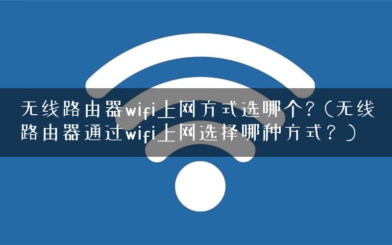 无线路由器wifi上网方式选哪个？(无线路由器通过wifi上网选择哪种方式？)