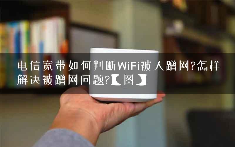 电信宽带如何判断WiFi被人蹭网?怎样解决被蹭网问题?【图】