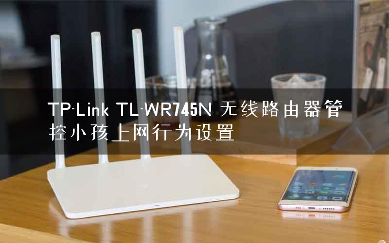 TP-Link TL-WR745N 无线路由器管控小孩上网行为设置