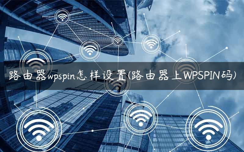 路由器wpspin怎样设置(路由器上WPSPIN码)