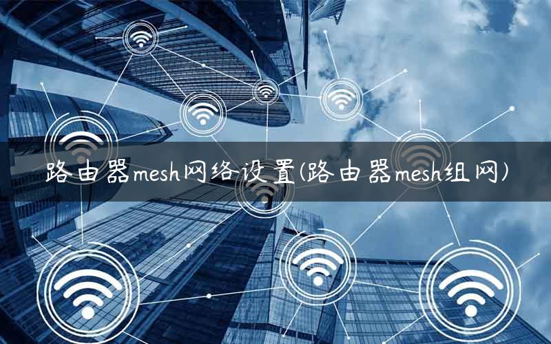 路由器mesh网络设置(路由器mesh组网)