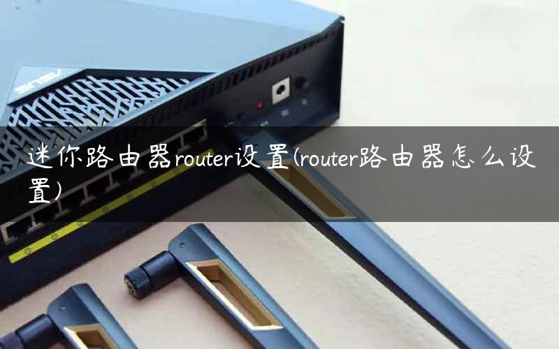 迷你路由器router设置(router路由器怎么设置)