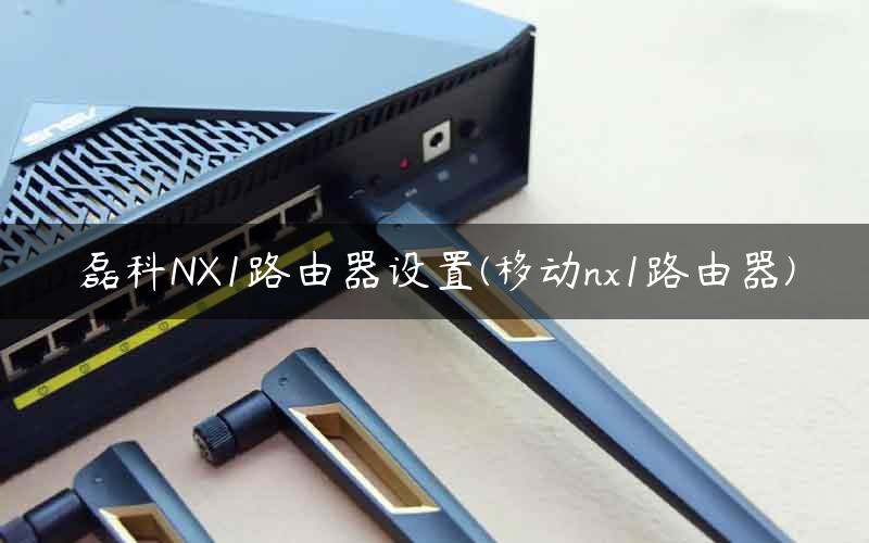 磊科NX1路由器设置(移动nx1路由器)