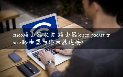 cisco路由器设置 路由器(cisco packet tracer路由器与路由器连接)