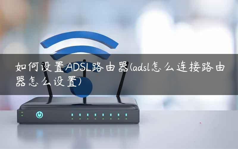 如何设置ADSL路由器(adsl怎么连接路由器怎么设置)