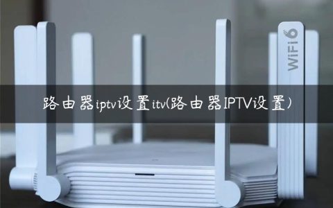 路由器iptv设置itv(路由器IPTV设置)