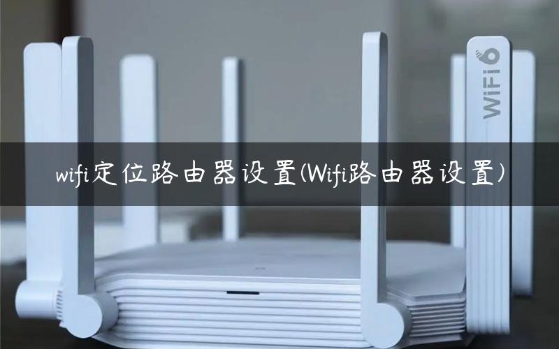wifi定位路由器设置(Wifi路由器设置)