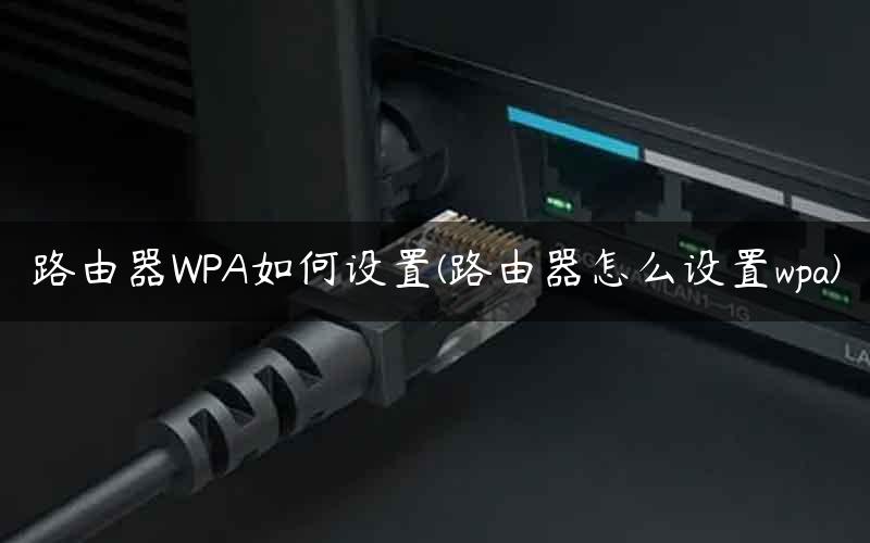 路由器WPA如何设置(路由器怎么设置wpa)