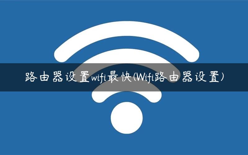路由器设置wifi最快(Wifi路由器设置)