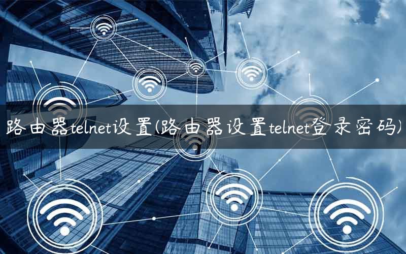路由器telnet设置(路由器设置telnet登录密码)