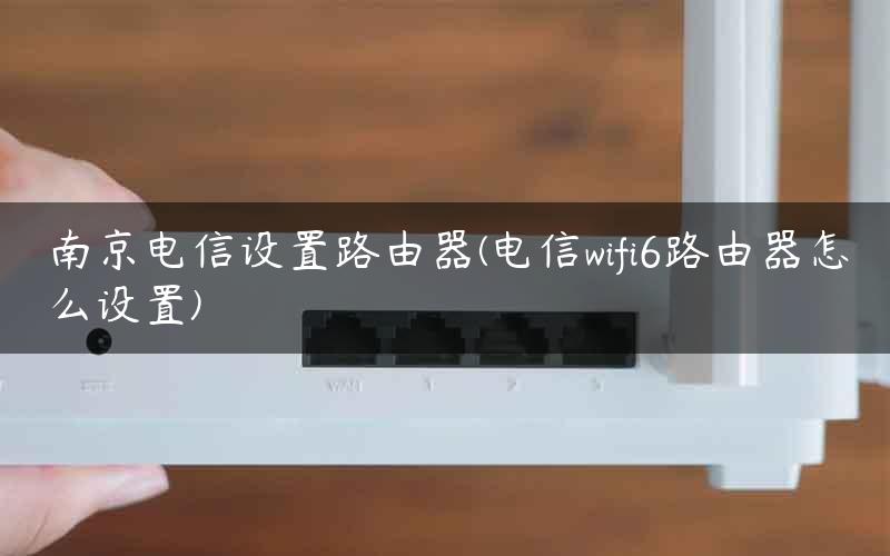 南京电信设置路由器(电信wifi6路由器怎么设置)