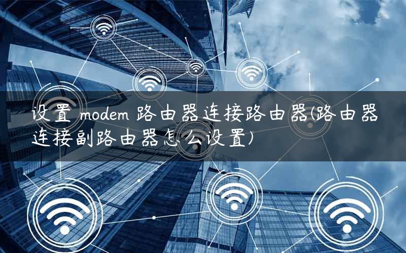 设置 modem 路由器连接路由器(路由器连接副路由器怎么设置)