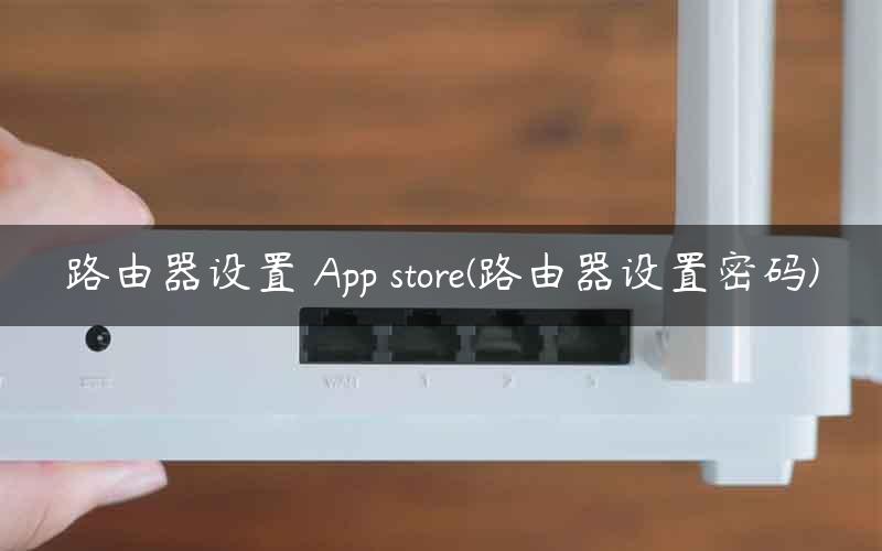 路由器设置 App store(路由器设置密码)